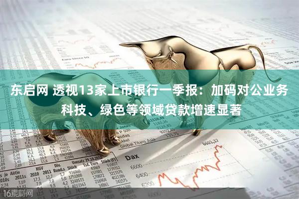 东启网 透视13家上市银行一季报：加码对公业务 科技、绿色等领域贷款增速显著