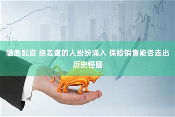 融胜配资 换赛道的人纷纷涌入 保险销售能否走出历史怪圈