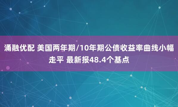 涌融优配 美国两年期/10年期公债收益率曲线小幅走平 最新报48.4个基点