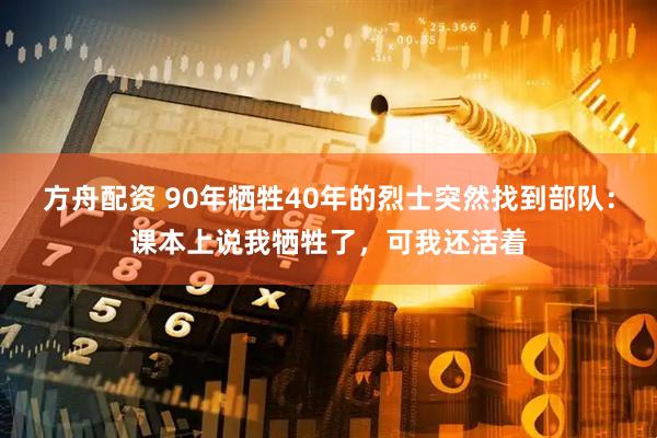 方舟配资 90年牺牲40年的烈士突然找到部队：课本上说我牺牲了，可我还活着