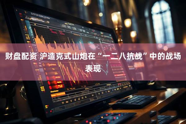 财盘配资 沪造克式山炮在“一二八抗战”中的战场表现