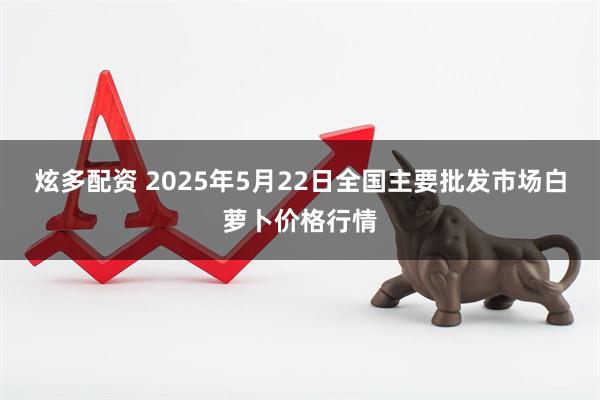 炫多配资 2025年5月22日全国主要批发市场白萝卜价格行情
