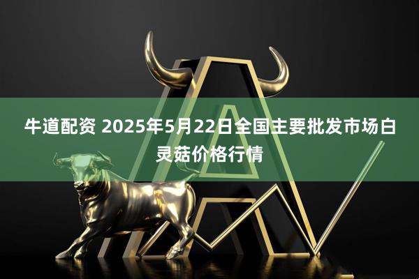 牛道配资 2025年5月22日全国主要批发市场白灵菇价格行情