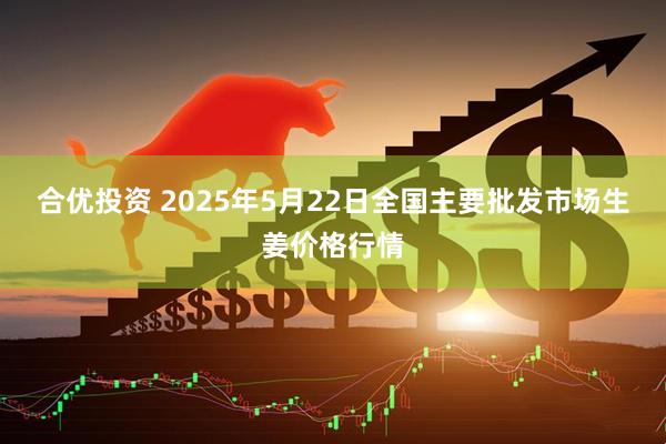 合优投资 2025年5月22日全国主要批发市场生姜价格行情