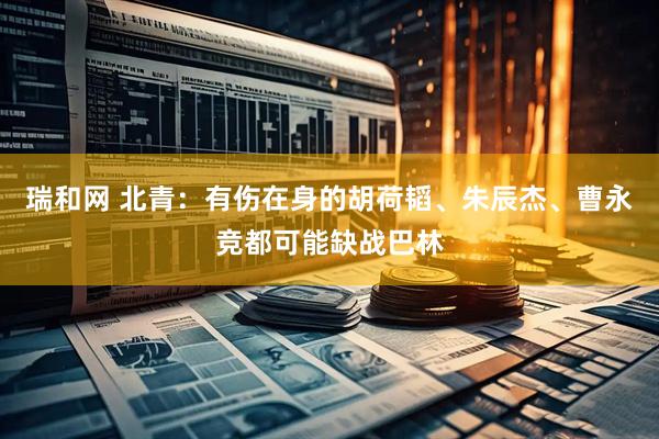 瑞和网 北青：有伤在身的胡荷韬、朱辰杰、曹永竞都可能缺战巴林