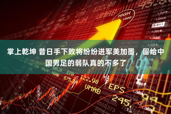 掌上乾坤 昔日手下败将纷纷进军美加墨，留给中国男足的弱队真的不多了