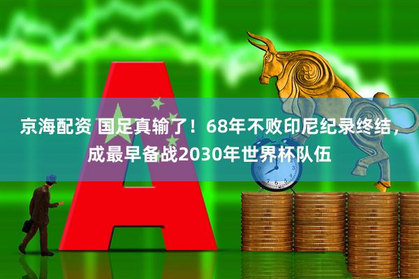 京海配资 国足真输了！68年不败印尼纪录终结，成最早备战2030年世界杯队伍