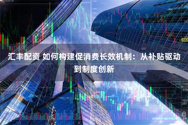 汇丰配资 如何构建促消费长效机制：从补贴驱动到制度创新