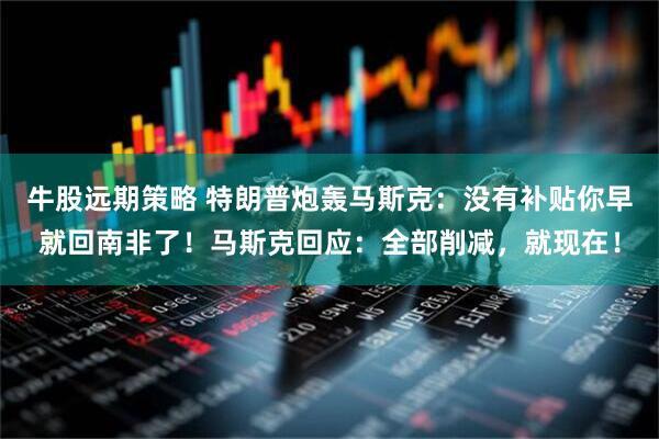 牛股远期策略 特朗普炮轰马斯克：没有补贴你早就回南非了！马斯克回应：全部削减，就现在！
