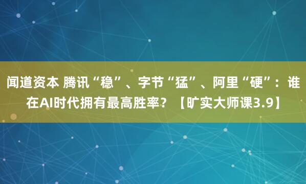 闻道资本 腾讯“稳”、字节“猛”、阿里“硬”：谁在AI时代拥有最高胜率？【旷实大师课3.9】