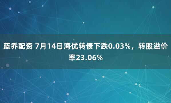 蓝乔配资 7月14日海优转债下跌0.03%，转股溢价率23.06%