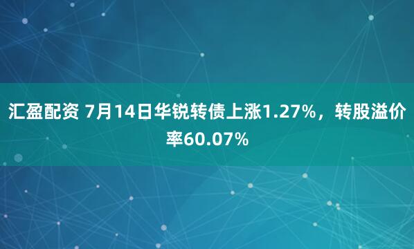 汇盈配资 7月14日华锐转债上涨1.27%，转股溢价率60.07%