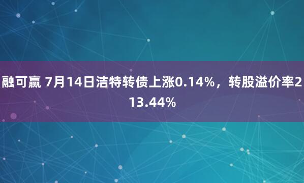 融可赢 7月14日洁特转债上涨0.14%，转股溢价率213.44%