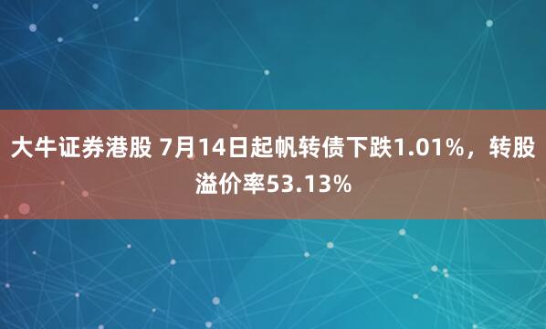 大牛证券港股 7月14日起帆转债下跌1.01%，转股溢价率53.13%