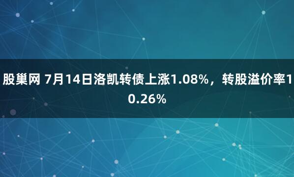 股巢网 7月14日洛凯转债上涨1.08%，转股溢价率10.26%