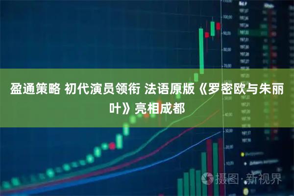 盈通策略 初代演员领衔 法语原版《罗密欧与朱丽叶》亮相成都