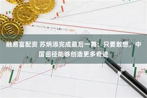 融易富配资 苏炳添完成最后一舞：只要敢想，中国田径能够创造更多奇迹