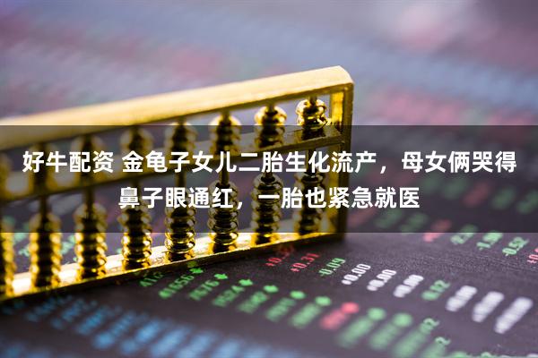 好牛配资 金龟子女儿二胎生化流产，母女俩哭得鼻子眼通红，一胎也紧急就医