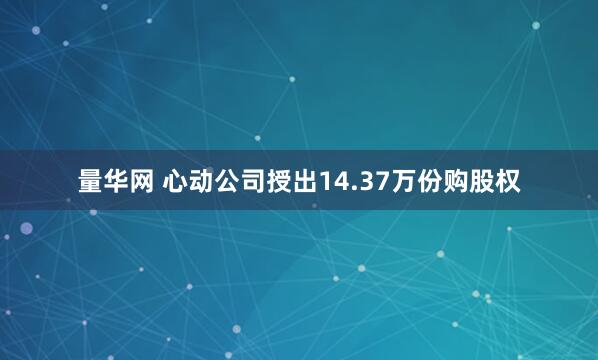 量华网 心动公司授出14.37万份购股权