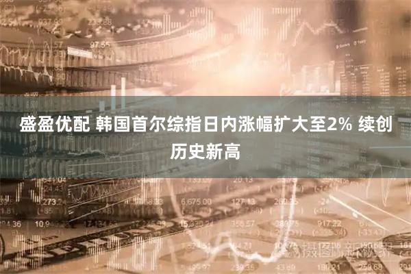 盛盈优配 韩国首尔综指日内涨幅扩大至2% 续创历史新高