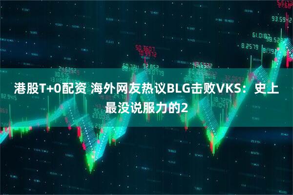 港股T+0配资 海外网友热议BLG击败VKS：史上最没说服力的2