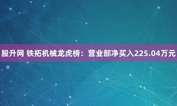 股升网 铁拓机械龙虎榜：营业部净买入225.04万元