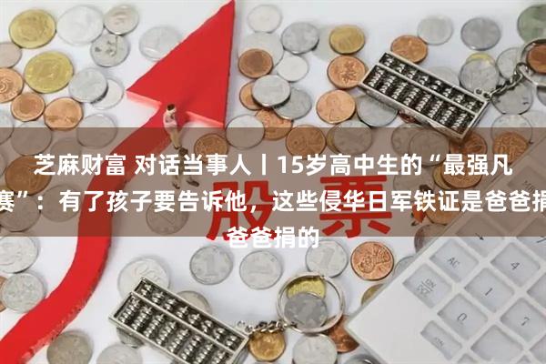 芝麻财富 对话当事人丨15岁高中生的“最强凡尔赛”：有了孩子要告诉他，这些侵华日军铁证是爸爸捐的
