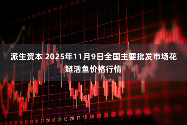 派生资本 2025年11月9日全国主要批发市场花鲢活鱼价格行情