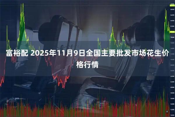 富裕配 2025年11月9日全国主要批发市场花生价格行情