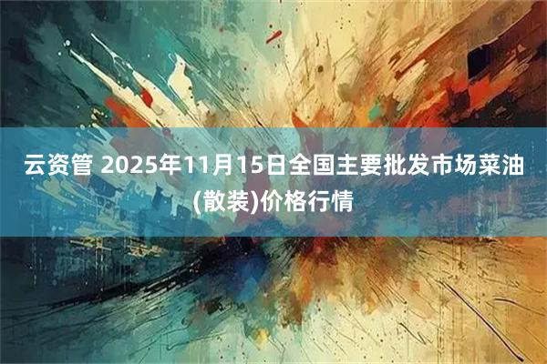云资管 2025年11月15日全国主要批发市场菜油(散装)价格行情