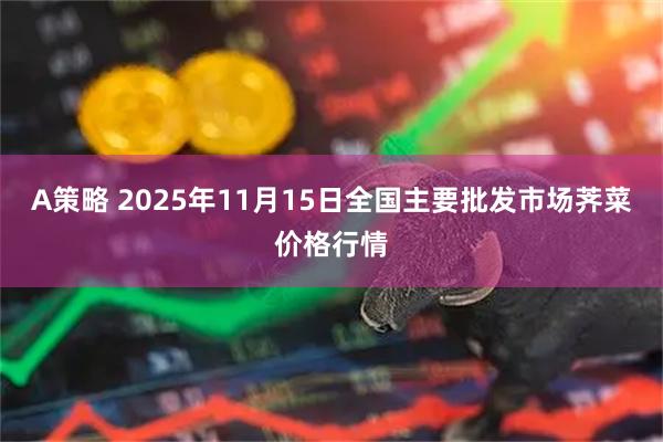 A策略 2025年11月15日全国主要批发市场荠菜价格行情