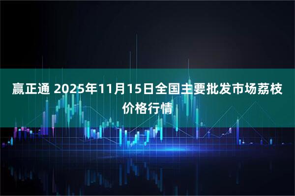 赢正通 2025年11月15日全国主要批发市场荔枝价格行情