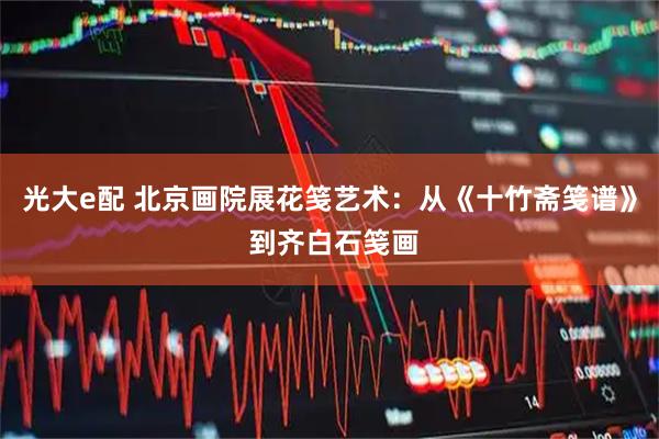 光大e配 北京画院展花笺艺术：从《十竹斋笺谱》 到齐白石笺画