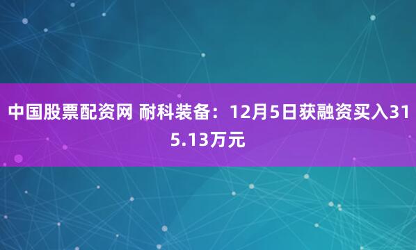 中国股票配资网 耐科装备：12月5日获融资买入315.13万元