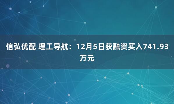 信弘优配 理工导航：12月5日获融资买入741.93万元
