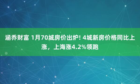 涵乔财富 1月70城房价出炉! 4城新房价格同比上涨，上海涨4.2%领跑