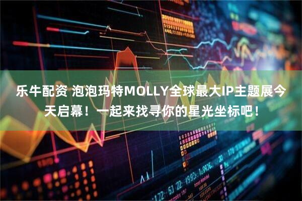 乐牛配资 泡泡玛特MOLLY全球最大IP主题展今天启幕！一起来找寻你的星光坐标吧！