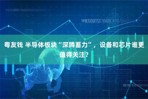 粤友钱 半导体板块“深蹲蓄力”，设备和芯片谁更值得关注？