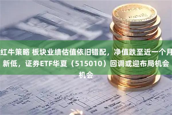 红牛策略 板块业绩估值依旧错配，净值跌至近一个月新低，证券ETF华夏（515010）回调或迎布局机会